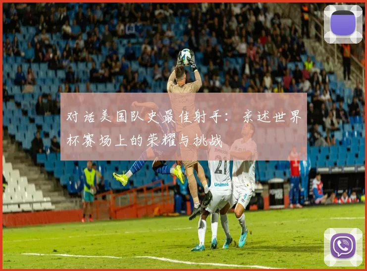 对话美国队史最佳射手：亲述世界杯赛场上的荣耀与挑战