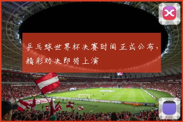 乒乓球世界杯决赛时间正式公布，精彩对决即将上演