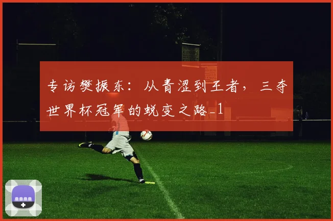 专访樊振东：从青涩到王者，三夺世界杯冠军的蜕变之路_1