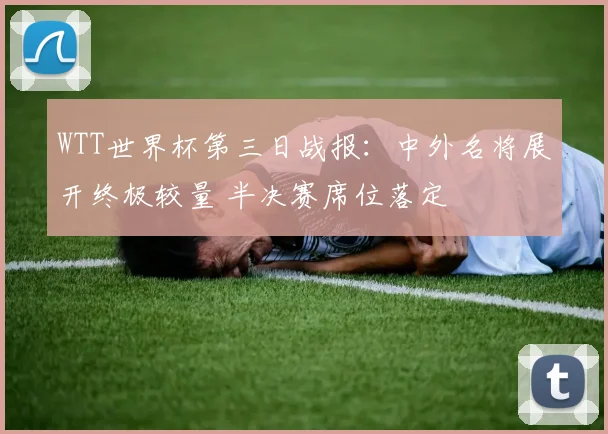 WTT世界杯第三日战报：中外名将展开终极较量 半决赛席位落定