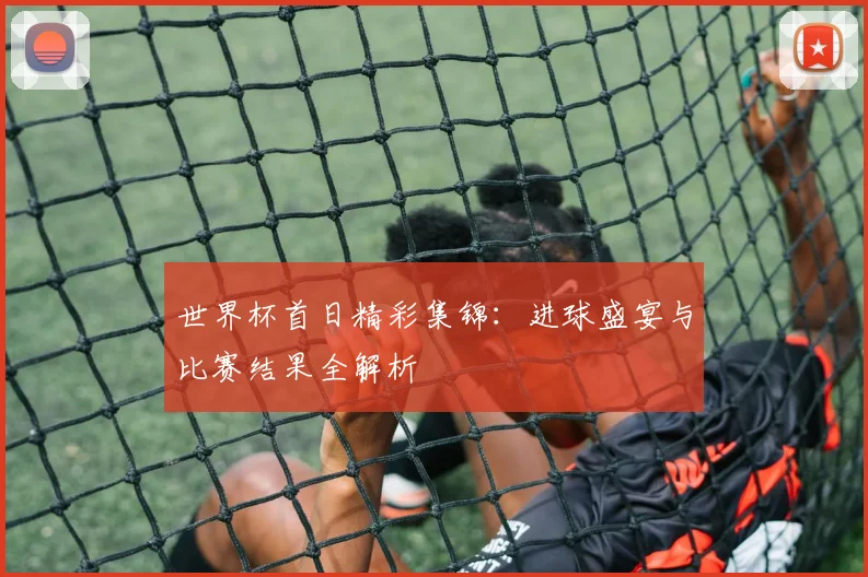 世界杯首日精彩集锦：进球盛宴与比赛结果全解析