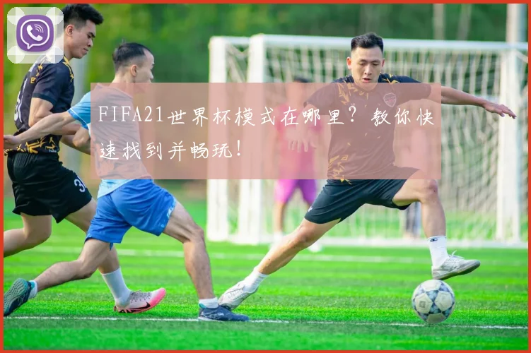 FIFA21世界杯模式在哪里？教你快速找到并畅玩！