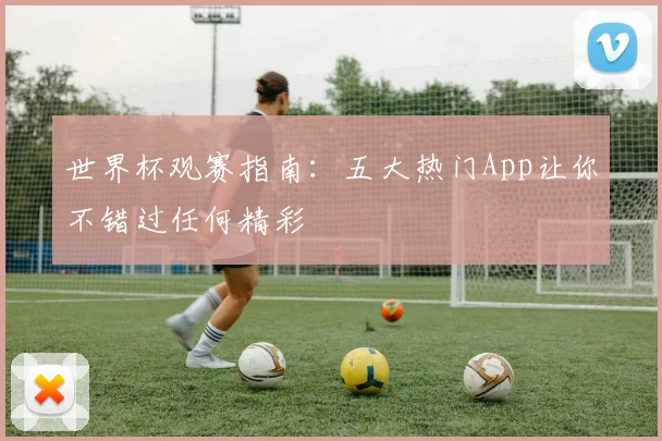 世界杯观赛指南：五大热门App让你不错过任何精彩