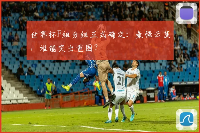 世界杯F组分组正式确定：豪强云集，谁能突出重围？