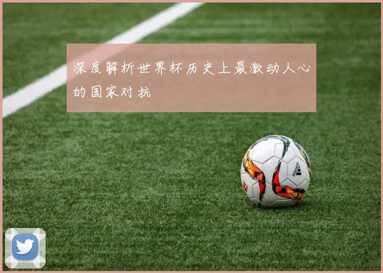 深度解析世界杯历史上最激动人心的国家对抗