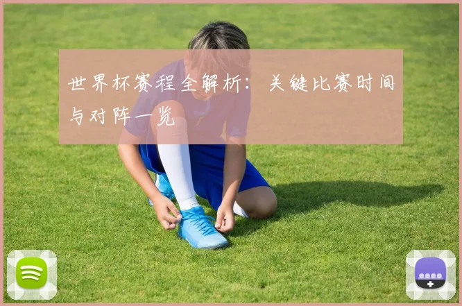 世界杯赛程全解析：关键比赛时间与对阵一览