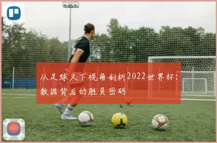 从足球天下视角剖析2022世界杯：数据背后的胜负密码
