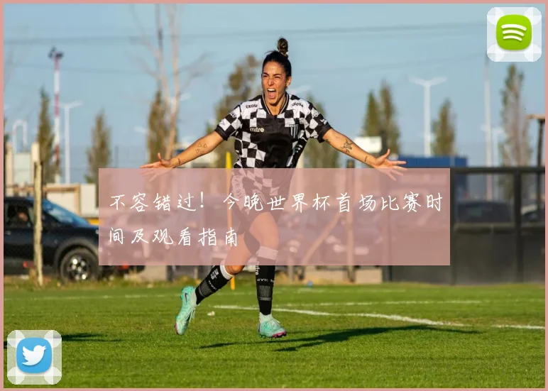 不容错过！今晚世界杯首场比赛时间及观看指南