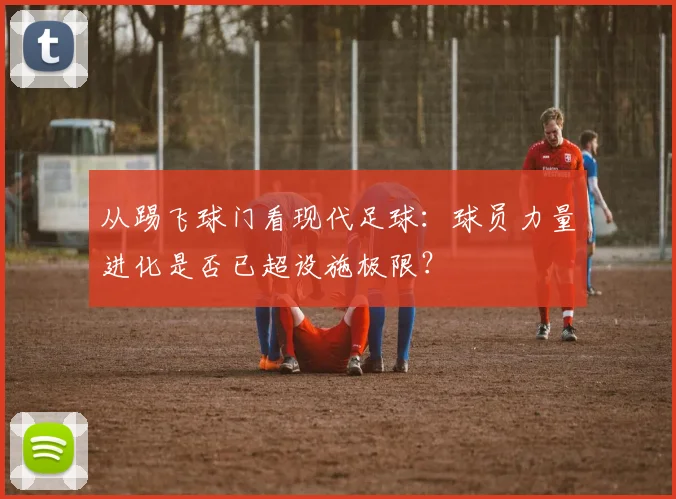 从踢飞球门看现代足球：球员力量进化是否已超设施极限？