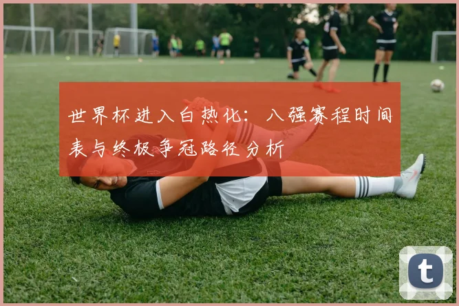 世界杯进入白热化：八强赛程时间表与终极争冠路径分析