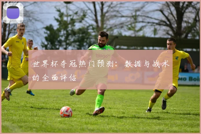 世界杯夺冠热门预测：数据与战术的全面评估