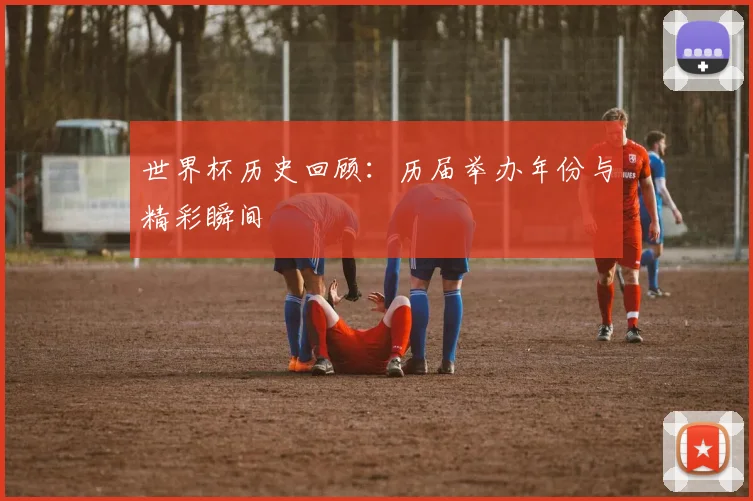 世界杯历史回顾：历届举办年份与精彩瞬间
