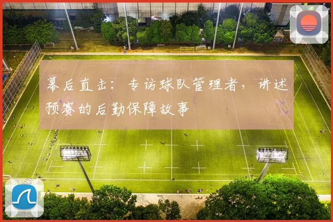 幕后直击：专访球队管理者，讲述预赛的后勤保障故事