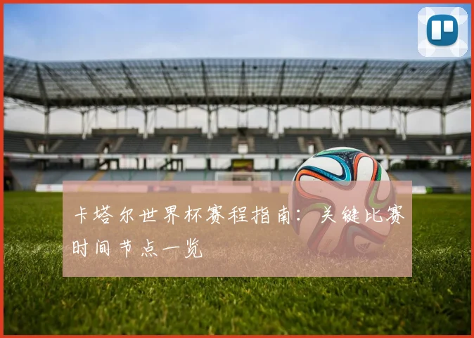 卡塔尔世界杯赛程指南：关键比赛时间节点一览