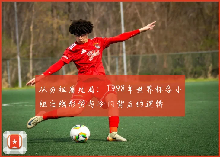 从分组看结局：1998年世界杯各小组出线形势与冷门背后的逻辑