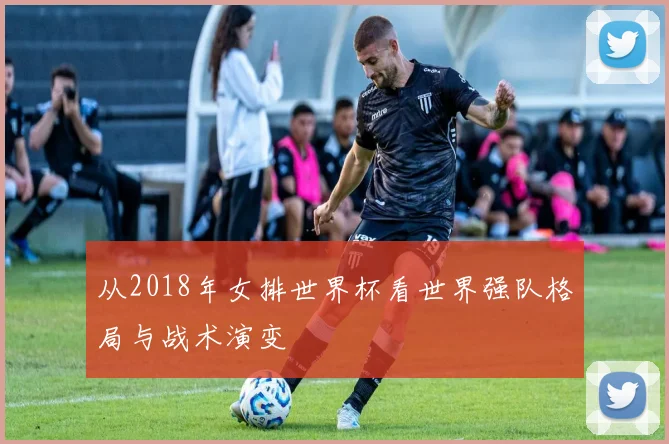 从2018年女排世界杯看世界强队格局与战术演变