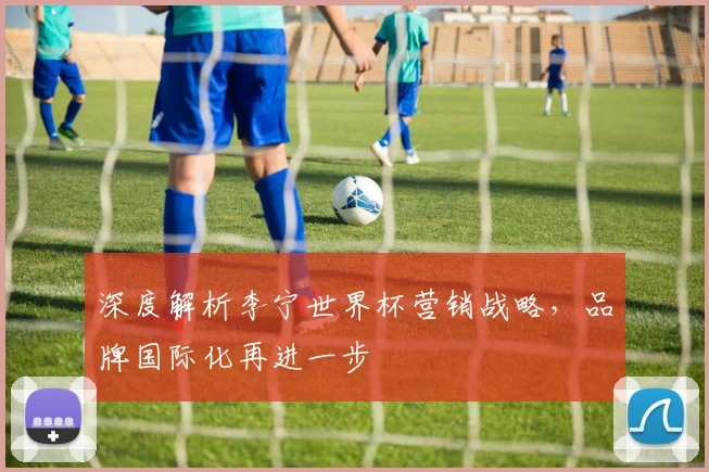 深度解析李宁世界杯营销战略，品牌国际化再进一步