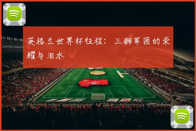 英格兰世界杯征程：三狮军团的荣耀与泪水
