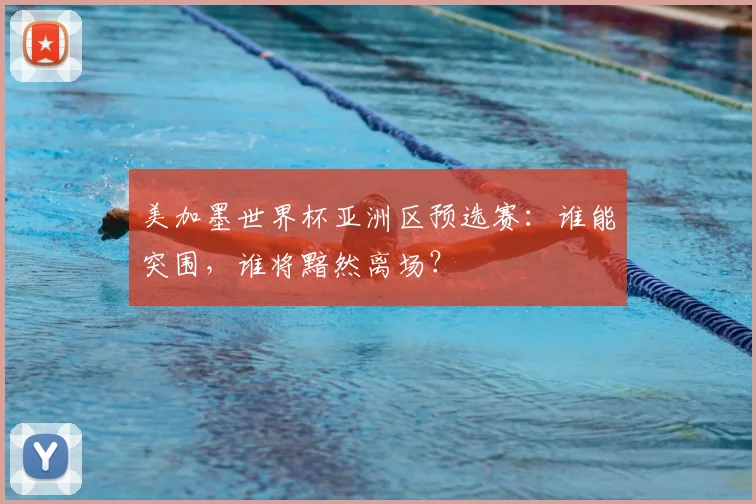 美加墨世界杯亚洲区预选赛：谁能突围，谁将黯然离场？
