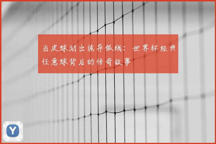 当皮球划出诡异弧线：世界杯经典任意球背后的传奇故事