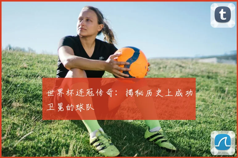 世界杯连冠传奇：揭秘历史上成功卫冕的球队