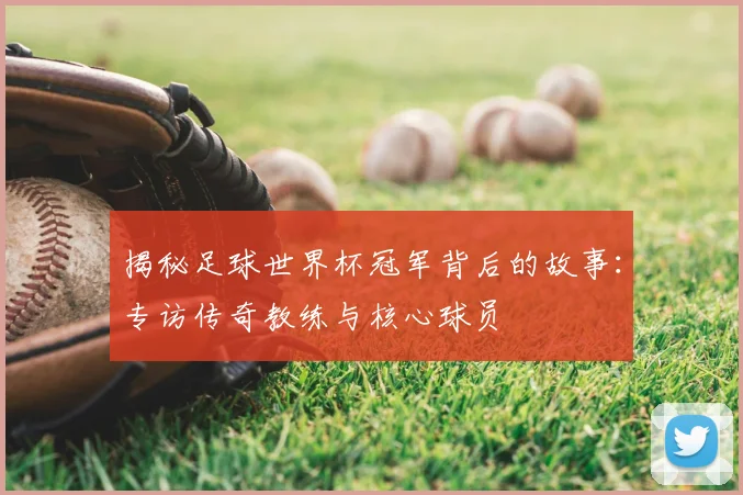 揭秘足球世界杯冠军背后的故事:专访传奇教练与核心球员