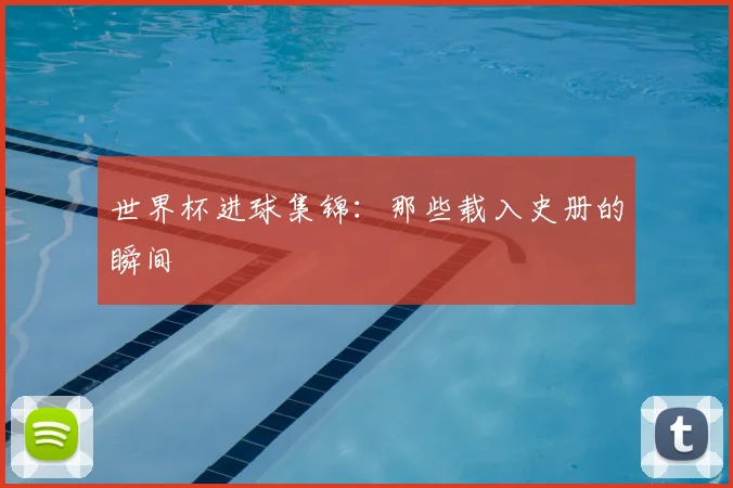 世界杯进球集锦：那些载入史册的瞬间