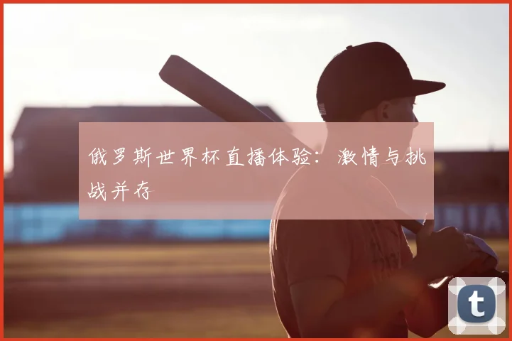俄罗斯世界杯直播体验：激情与挑战并存