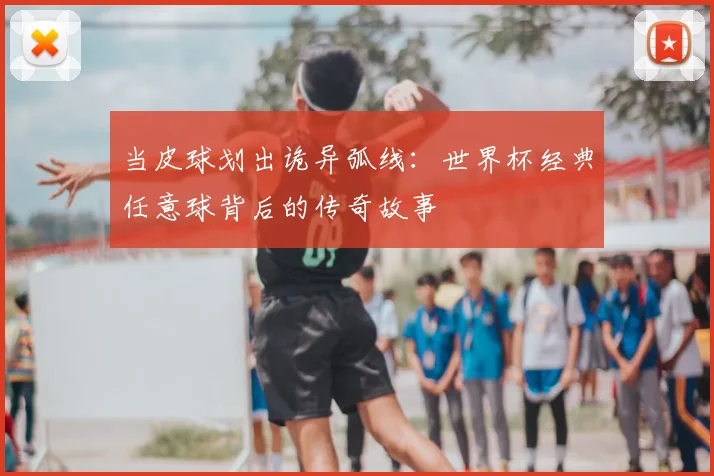 当皮球划出诡异弧线：世界杯经典任意球背后的传奇故事