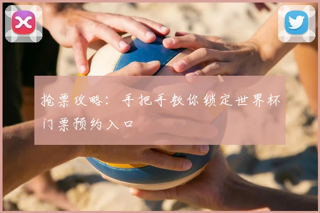 抢票攻略：手把手教你锁定世界杯门票预约入口