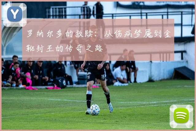 罗纳尔多的救赎：从伤病梦魇到金靴封王的传奇之路