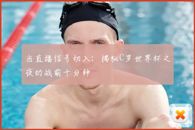 当直播信号切入：揭秘C罗世界杯之夜的战前十分钟