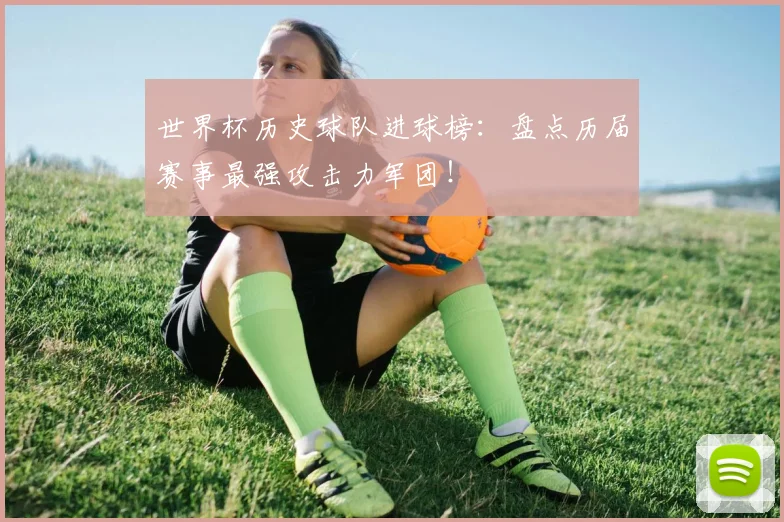 世界杯历史球队进球榜：盘点历届赛事最强攻击力军团！