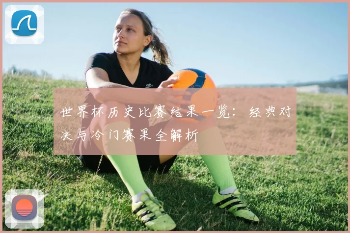世界杯历史比赛结果一览：经典对决与冷门赛果全解析