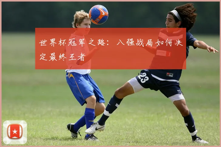 世界杯冠军之路：八强战局如何决定最终王者