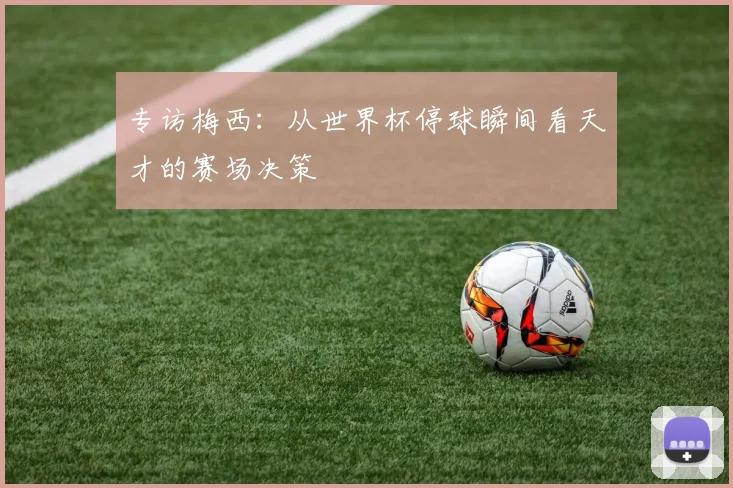 专访梅西：从世界杯停球瞬间看天才的赛场决策