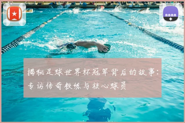 揭秘足球世界杯冠军背后的故事:专访传奇教练与核心球员