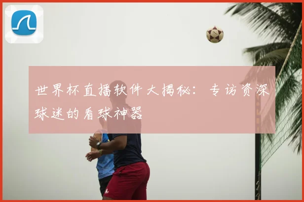 世界杯直播软件大揭秘：专访资深球迷的看球神器