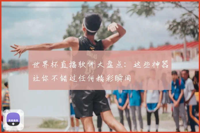 世界杯直播软件大盘点：这些神器让你不错过任何精彩瞬间