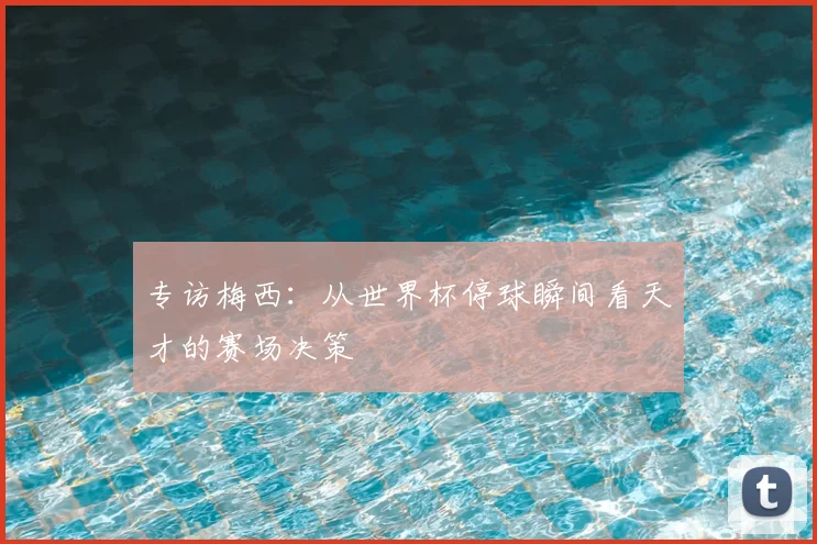 专访梅西：从世界杯停球瞬间看天才的赛场决策