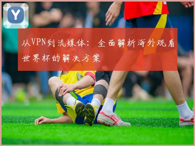 从VPN到流媒体:全面解析海外观看世界杯的解决方案