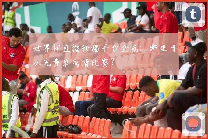 世界杯直播转播平台全览：哪里可以免费看高清比赛？