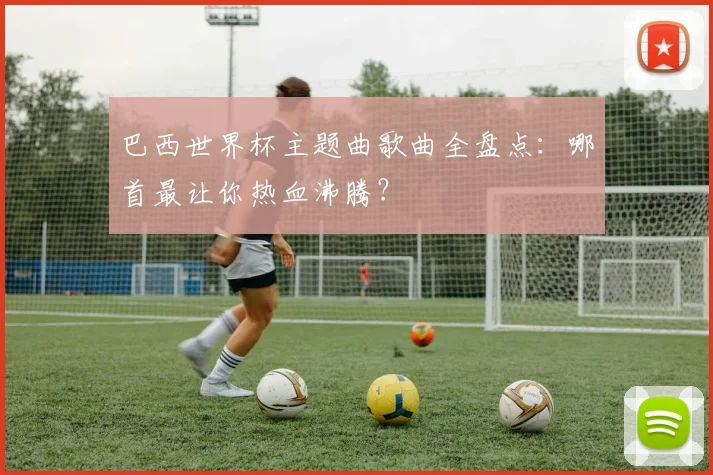巴西世界杯主题曲歌曲全盘点:哪首最让你热血沸腾?