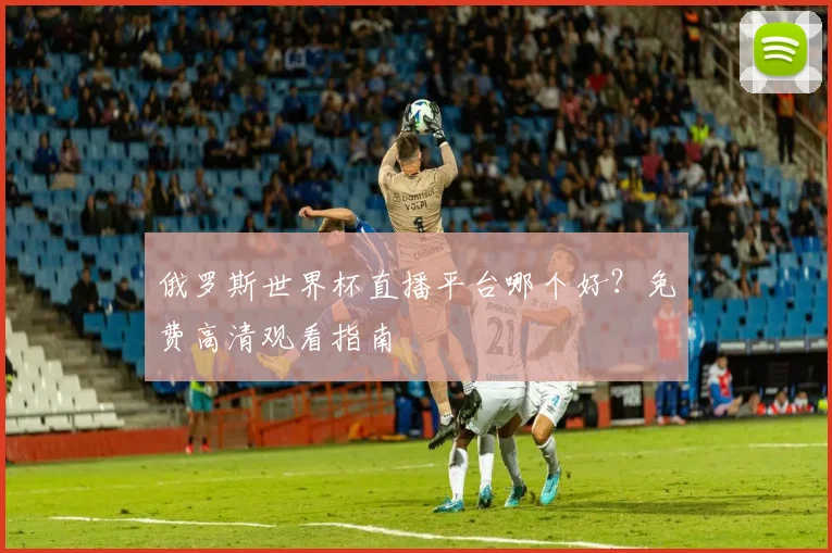 俄罗斯世界杯直播平台哪个好？免费高清观看指南