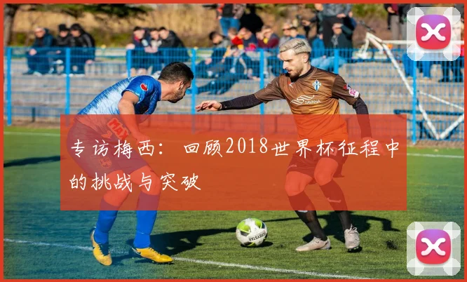 专访梅西：回顾2018世界杯征程中的挑战与突破