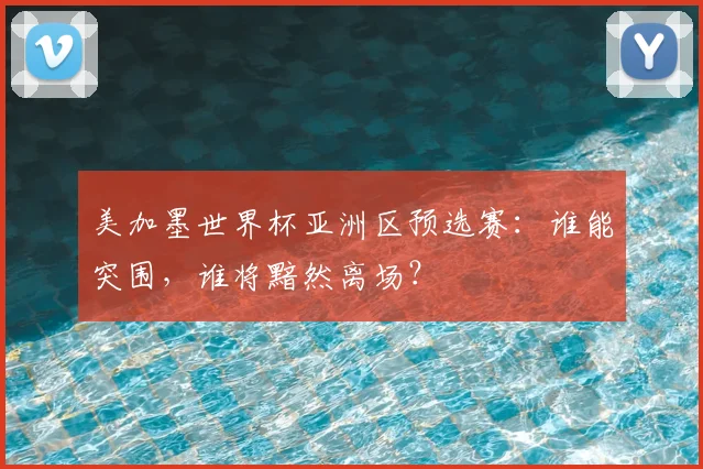 美加墨世界杯亚洲区预选赛：谁能突围，谁将黯然离场？